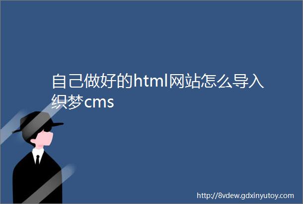 自己做好的html网站怎么导入织梦cms